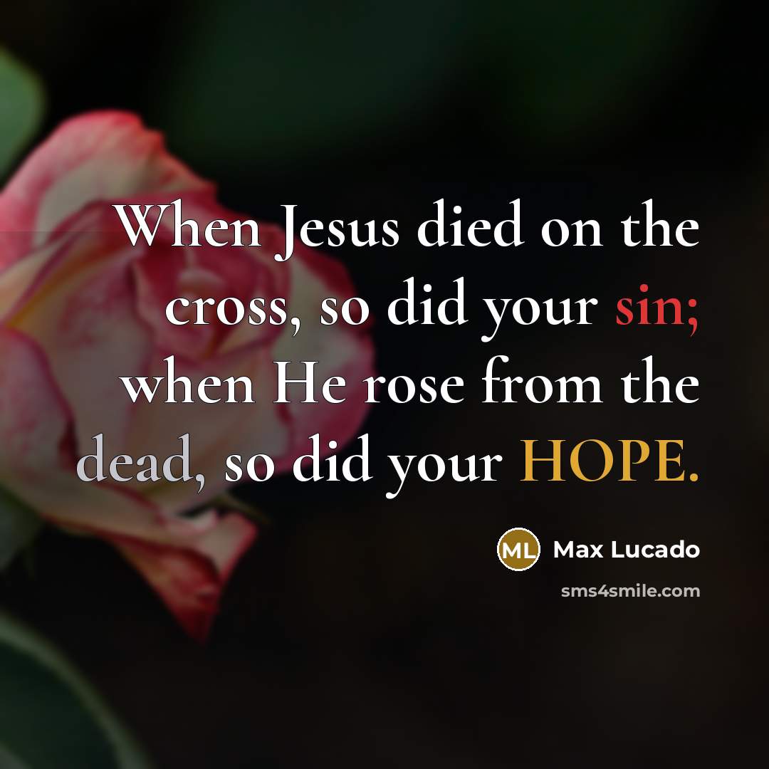 “When Jesus died on the cross, so did your sin; when He rose from the dead, so did your HOPE.” quote by Max Lucado