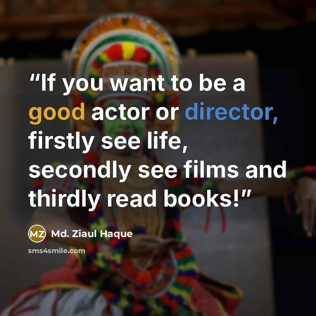 “If you want to be a good actor or director, firstly see life, secondly see films and thirdly read books!” quote by Md. Ziaul Haque