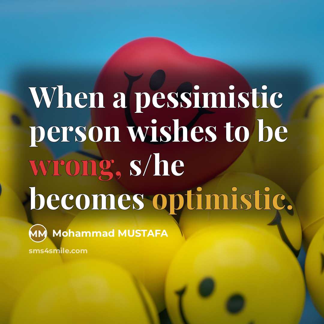 “When a pessimistic person wishes to be wrong, s/he becomes optimistic.” quote by Mohammad MUSTAFA