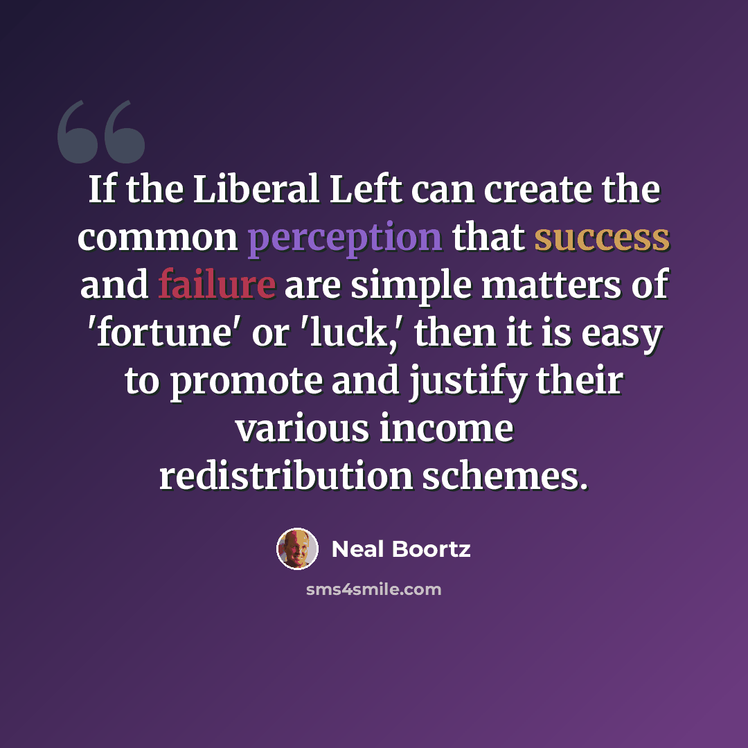 “If the Liberal Left can create the common perception that success and failure are simple matters of 'fortune' or 'luck,' then it is easy to promote and justify their various income redistribution schemes.” quote by Neal Boortz