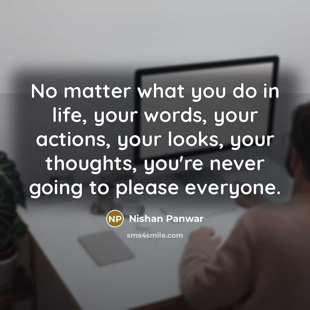“No matter what you do in life, your words, your actions, your looks, your thoughts, you're never going to please everyone.” quote by Nishan Panwar