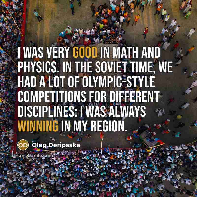 “I was very good in math and physics. In the Soviet time, we had a lot of Olympic-style competitions for different disciplines: I was always winning in my region.” quote by Oleg Deripaska