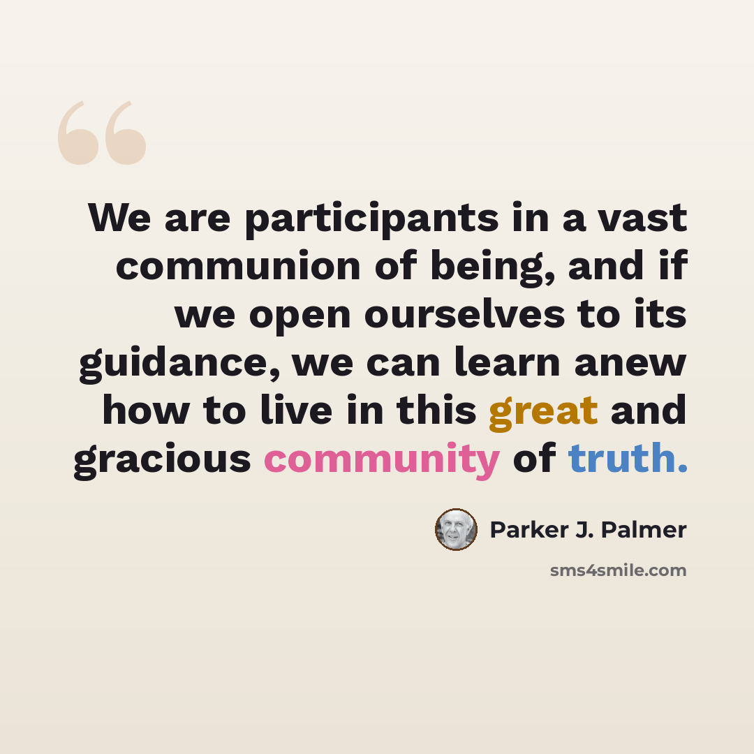 “We are participants in a vast communion of being, and if we open ourselves to its guidance, we can learn anew how to live in this great and gracious community of truth.” quote by Parker J. Palmer
