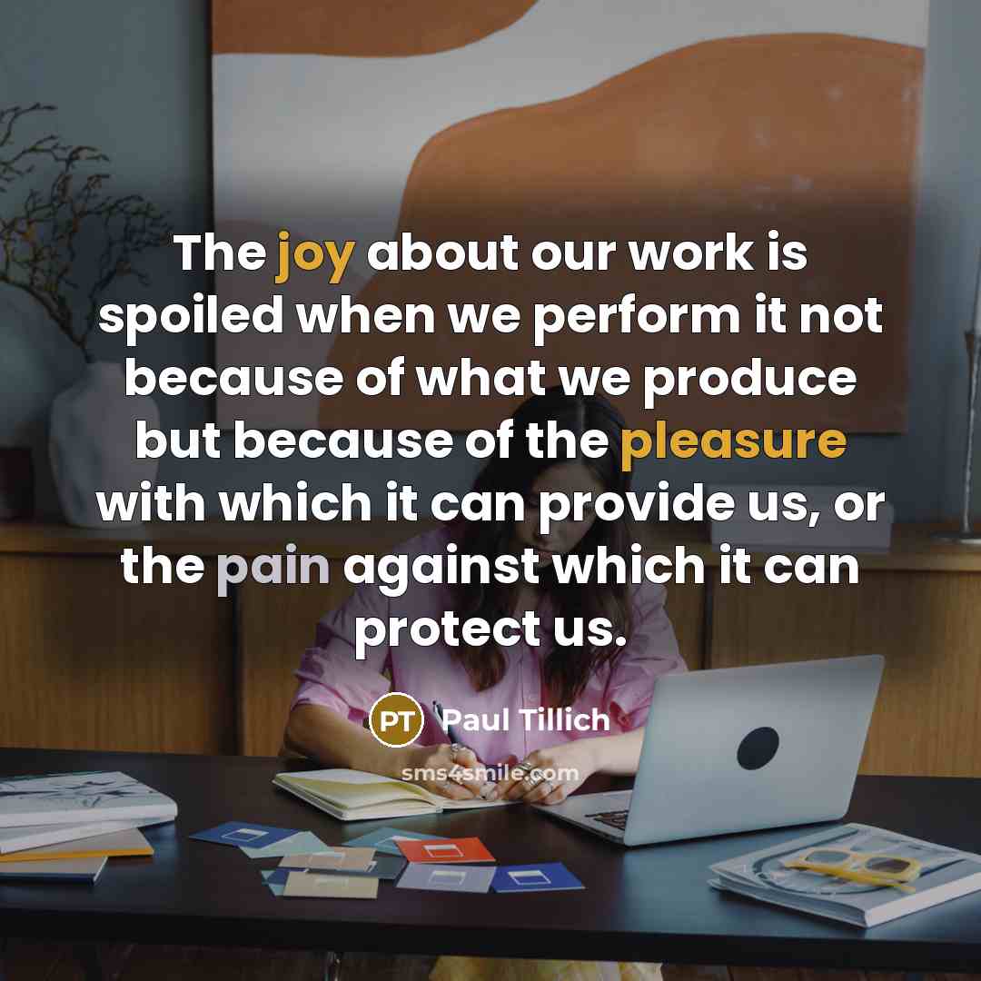 “The joy about our work is spoiled when we perform it not because of what we produce but because of the pleasure with which it can provide us, or the pain against which it can protect us.” quote by Paul Tillich