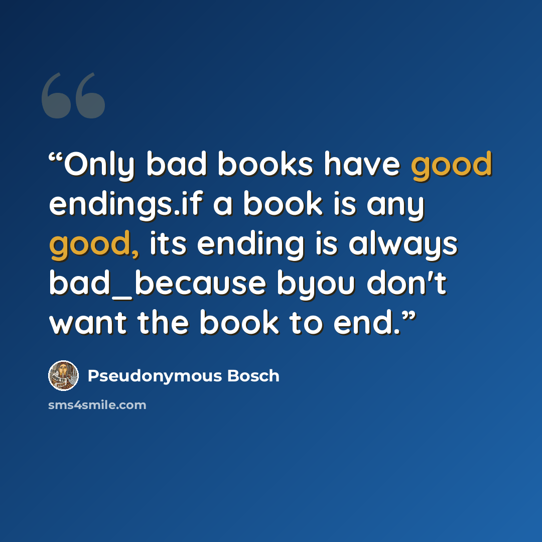 “Only bad books have good endings.if a book is any good, its ending is always bad_because byou don't want the book to end.” quote by Pseudonymous Bosch