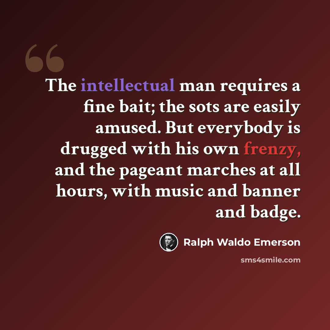 “The intellectual man requires a fine bait; the sots are easily amused. But everybody is drugged with his own frenzy, and the pageant marches at all hours, with music and banner and badge.” quote by Ralph Waldo Emerson