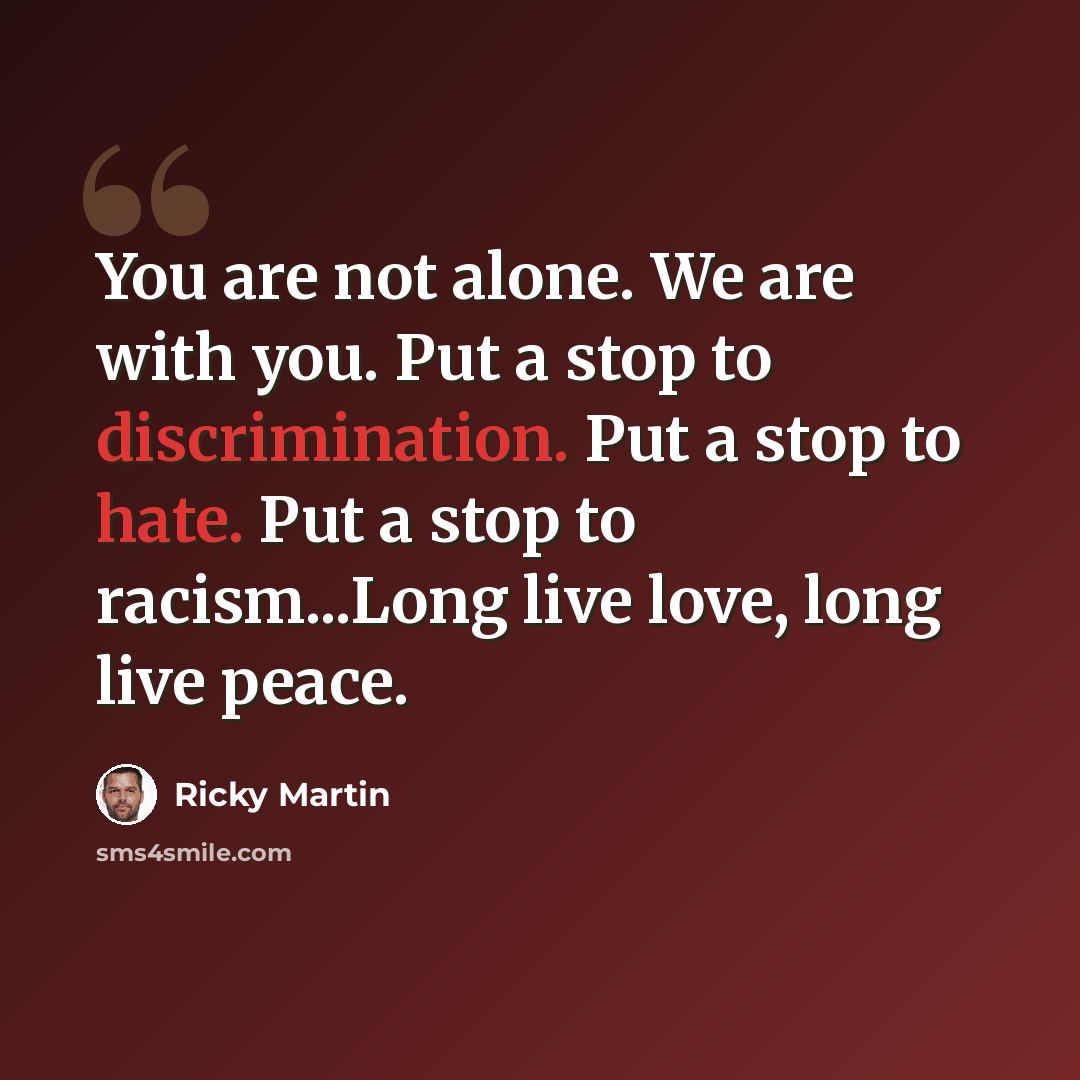 “You are not alone. We are with you. Put a stop to discrimination. Put a stop to hate. Put a stop to racism...Long live love, long live peace.” quote by Ricky Martin