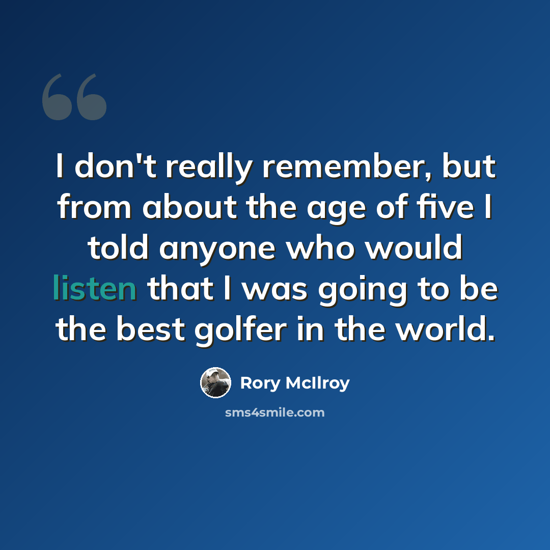 “I don't really remember, but from about the age of five I told anyone who would listen that I was going to be the best golfer in the world.” quote by Rory McIlroy
