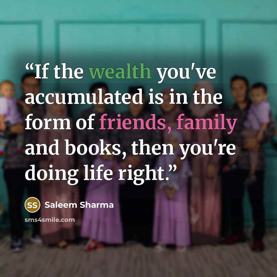“If the wealth you've accumulated is in the form of friends, family and books, then you're doing life right.” quote by Saleem Sharma