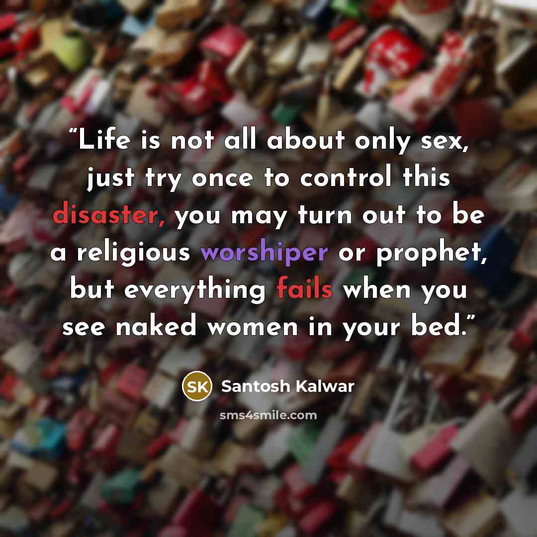 “Life is not all about only sex, just try once to control this disaster, you may turn out to be a religious worshiper or prophet, but everything fails when you see naked women in your bed.” quote by Santosh Kalwar