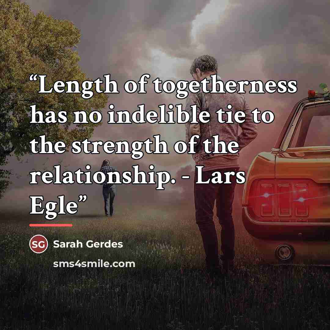 “Length of togetherness has no indelible tie to the strength of the relationship. - Lars Egle” quote by Sarah Gerdes