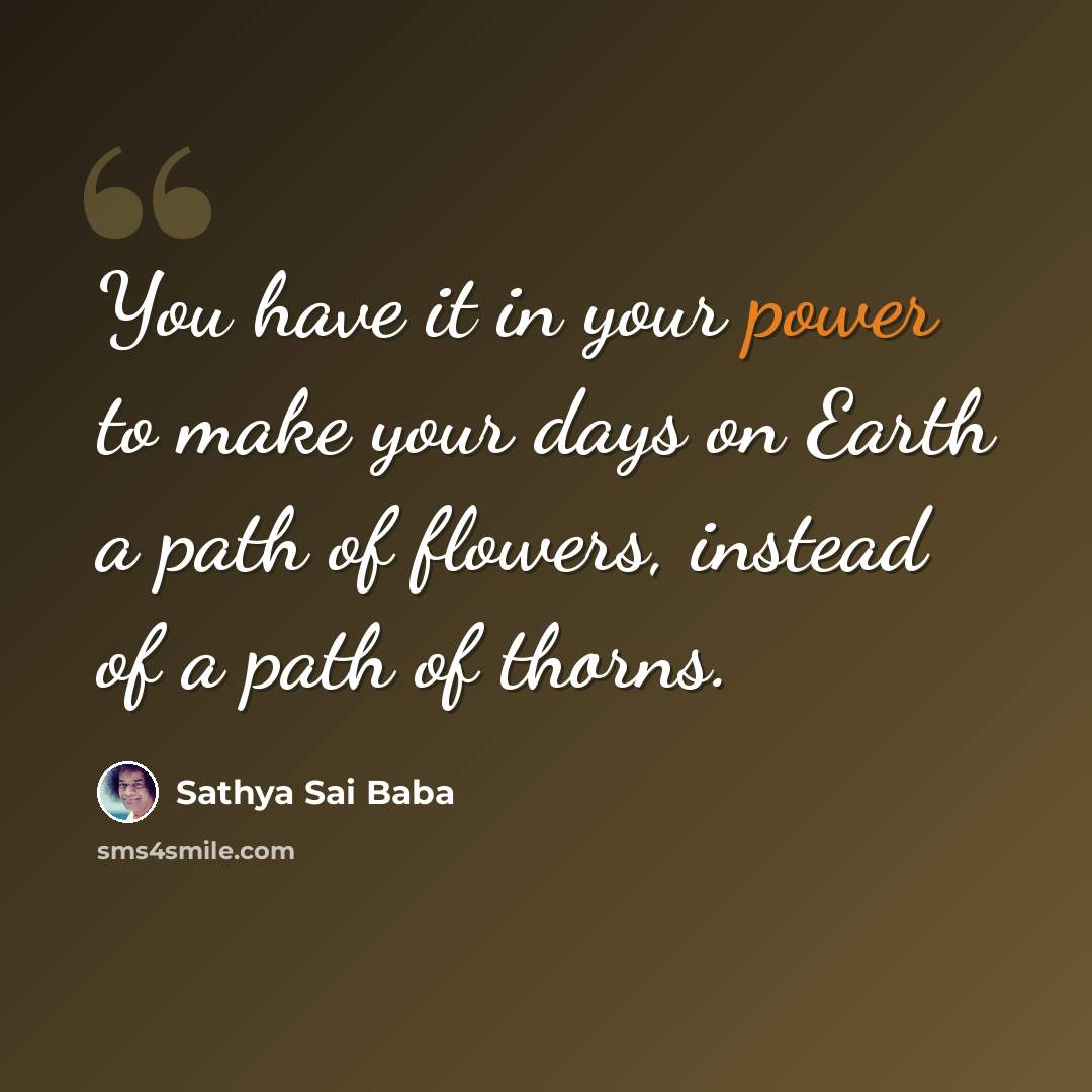 “You have it in your power to make your days on Earth a path of flowers, instead of a path of thorns.” quote by Sathya Sai Baba