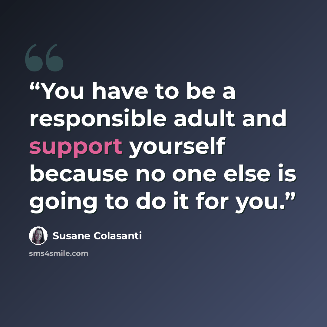 “You have to be a responsible adult and support yourself because no one else is going to do it for you.” quote by Susane Colasanti