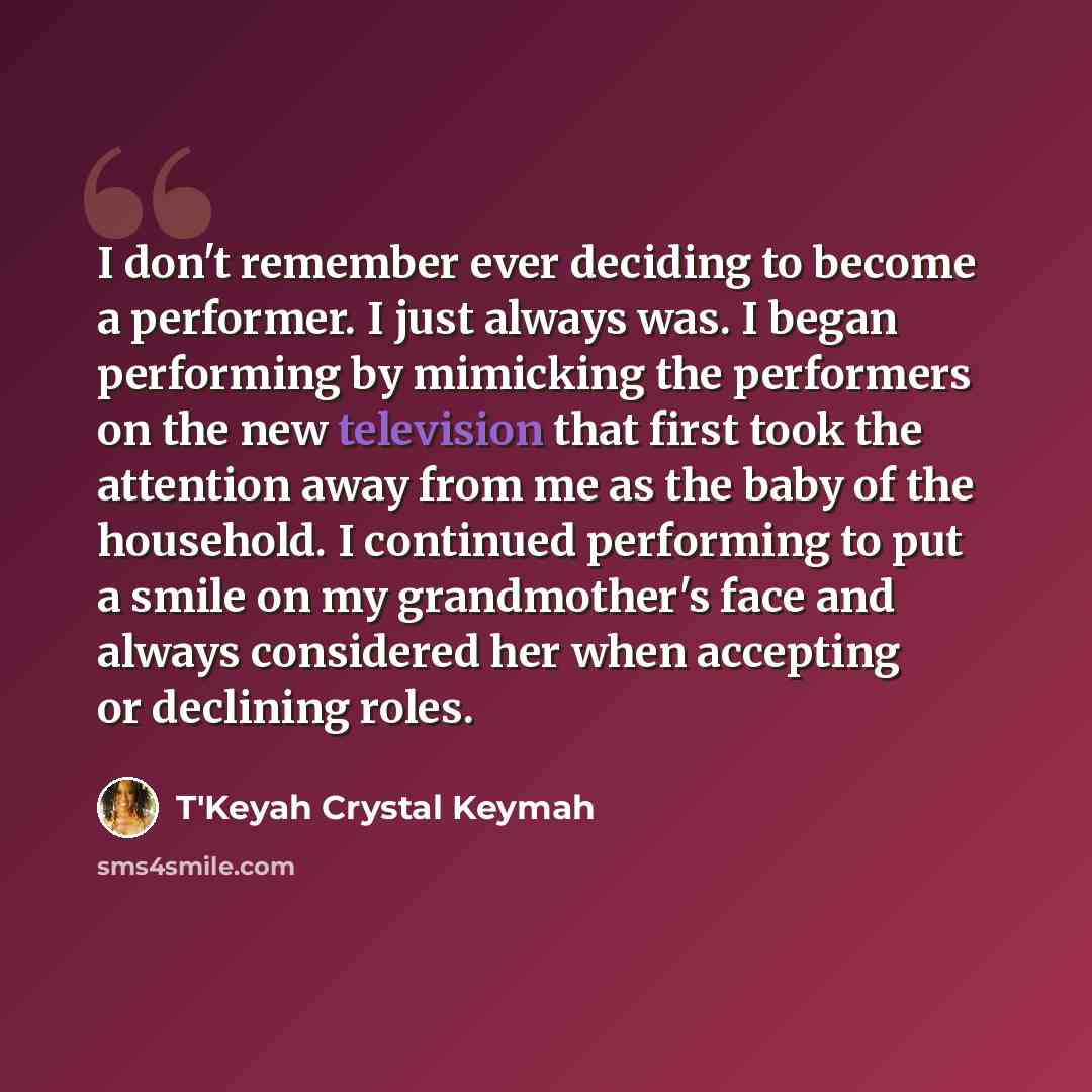 “I don't remember ever deciding to become a performer. I just always was. I began performing by mimicking the performers on the new television that first took the attention away from me as the baby of the household. I continued performing to put a smile on my grandmother's face and always…” quote by T'Keyah Crystal Keymah
