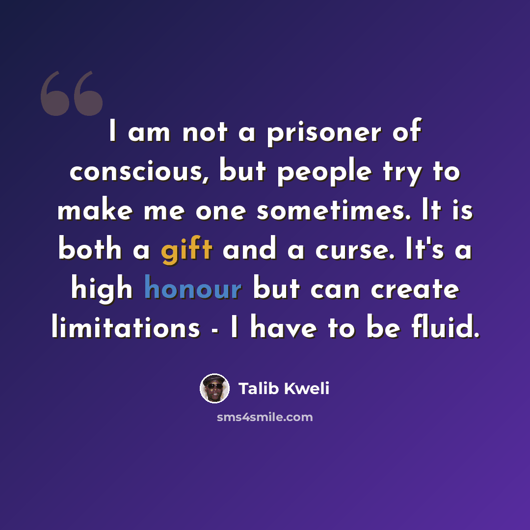 “I am not a prisoner of conscious, but people try to make me one sometimes. It is both a gift and a curse. It's a high honour but can create limitations - I have to be fluid.” quote by Talib Kweli