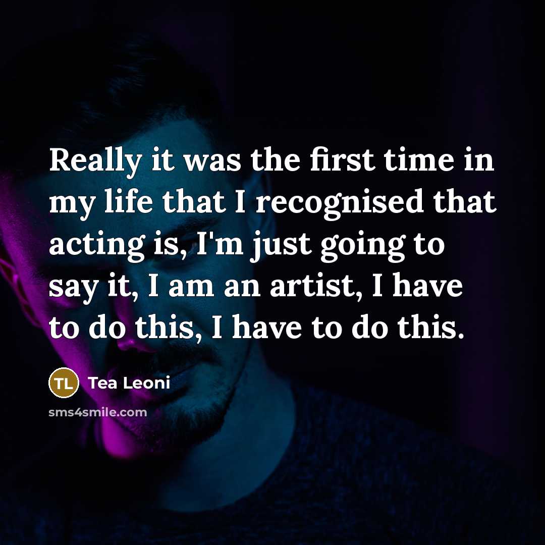 “Really it was the first time in my life that I recognised that acting is, I'm just going to say it, I am an artist, I have to do this, I have to do this.” quote by Tea Leoni