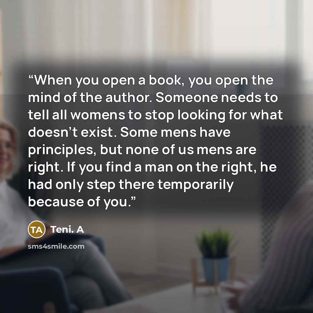 “When you open a book, you open the mind of the author. Someone needs to tell all womens to stop looking for what doesn't exist. Some mens have principles, but none of us mens are right. If you find a man on the right, he had only step there temporarily because of you.” quote by Teni. A