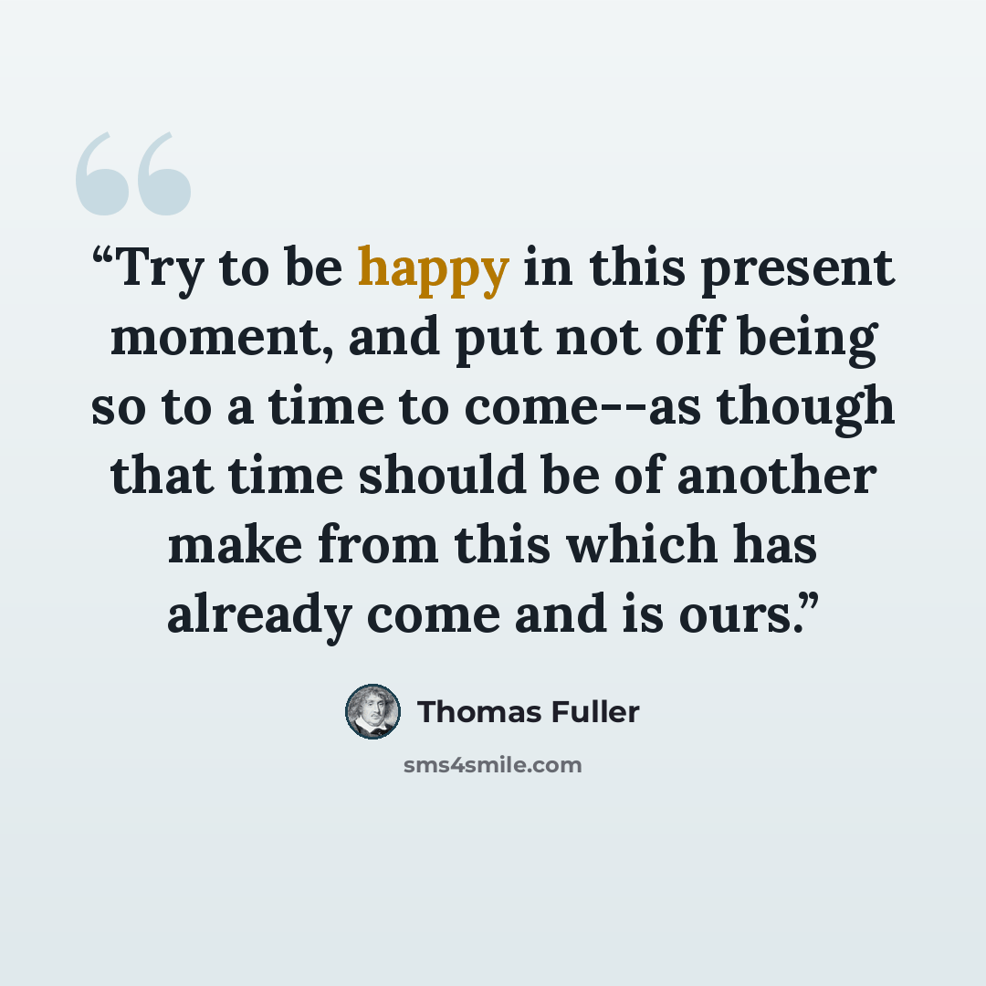 “Try to be happy in this present moment, and put not off being so to a time to come--as though that time should be of another make from this which has already come and is ours.” quote by Thomas Fuller