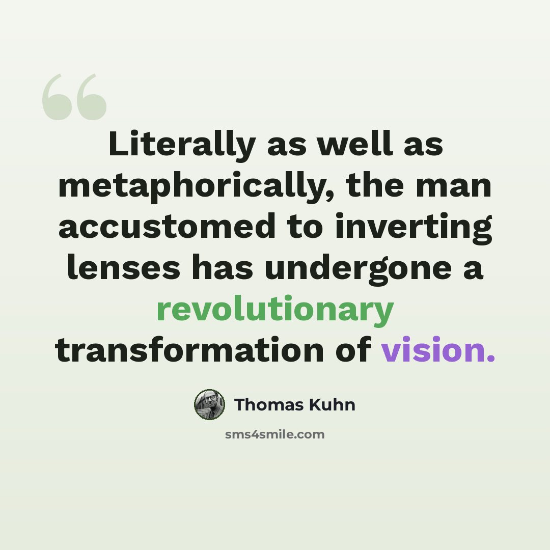 “Literally as well as metaphorically, the man accustomed to inverting lenses has undergone a revolutionary transformation of vision.” quote by Thomas Kuhn