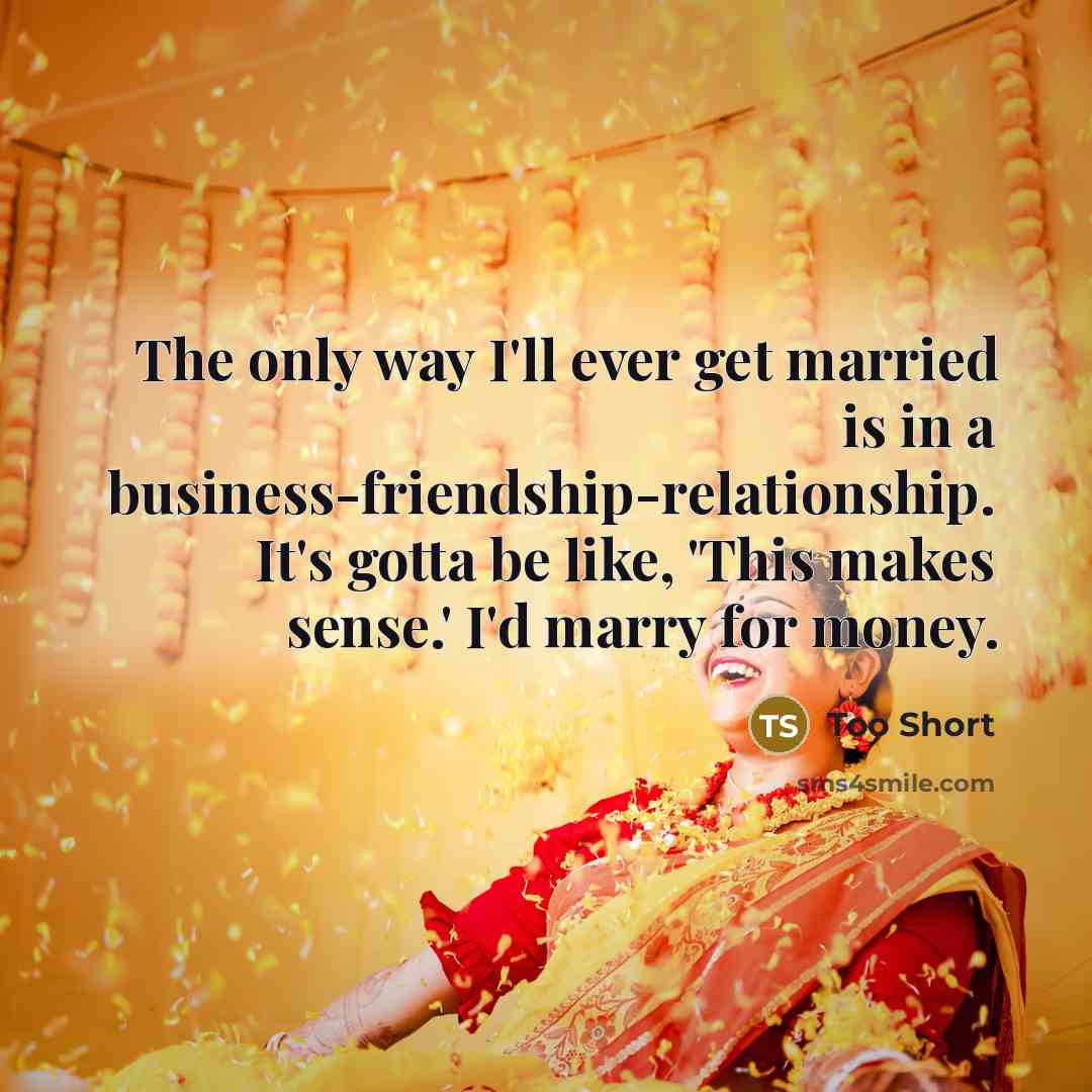 “The only way I'll ever get married is in a business-friendship-relationship. It's gotta be like, 'This makes sense.' I'd marry for money.” quote by Too Short