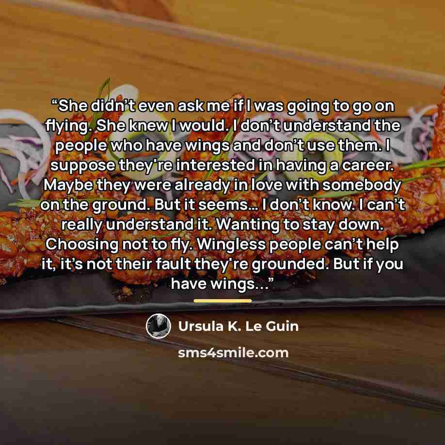 “She didn't even ask me if I was going to go on flying. She knew I would. I don't understand the people who have wings and don't use them. I suppose they're interested in having a career. Maybe they were already in love with somebody on the ground. But it seems… I don't know. I can't really…” quote by Ursula K. Le Guin