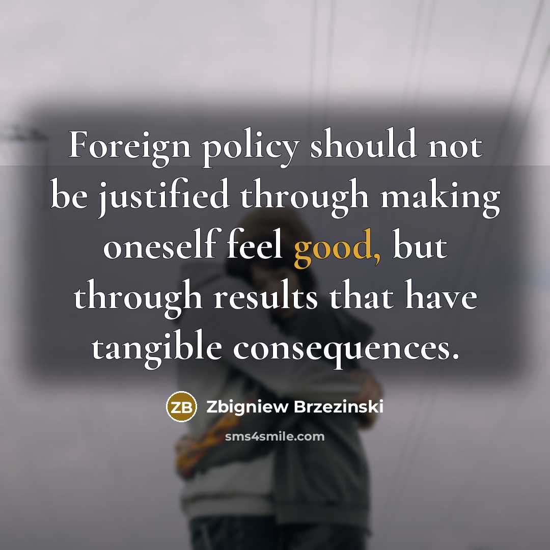 “Foreign policy should not be justified through making oneself feel good, but through results that have tangible consequences.” quote by Zbigniew Brzezinski