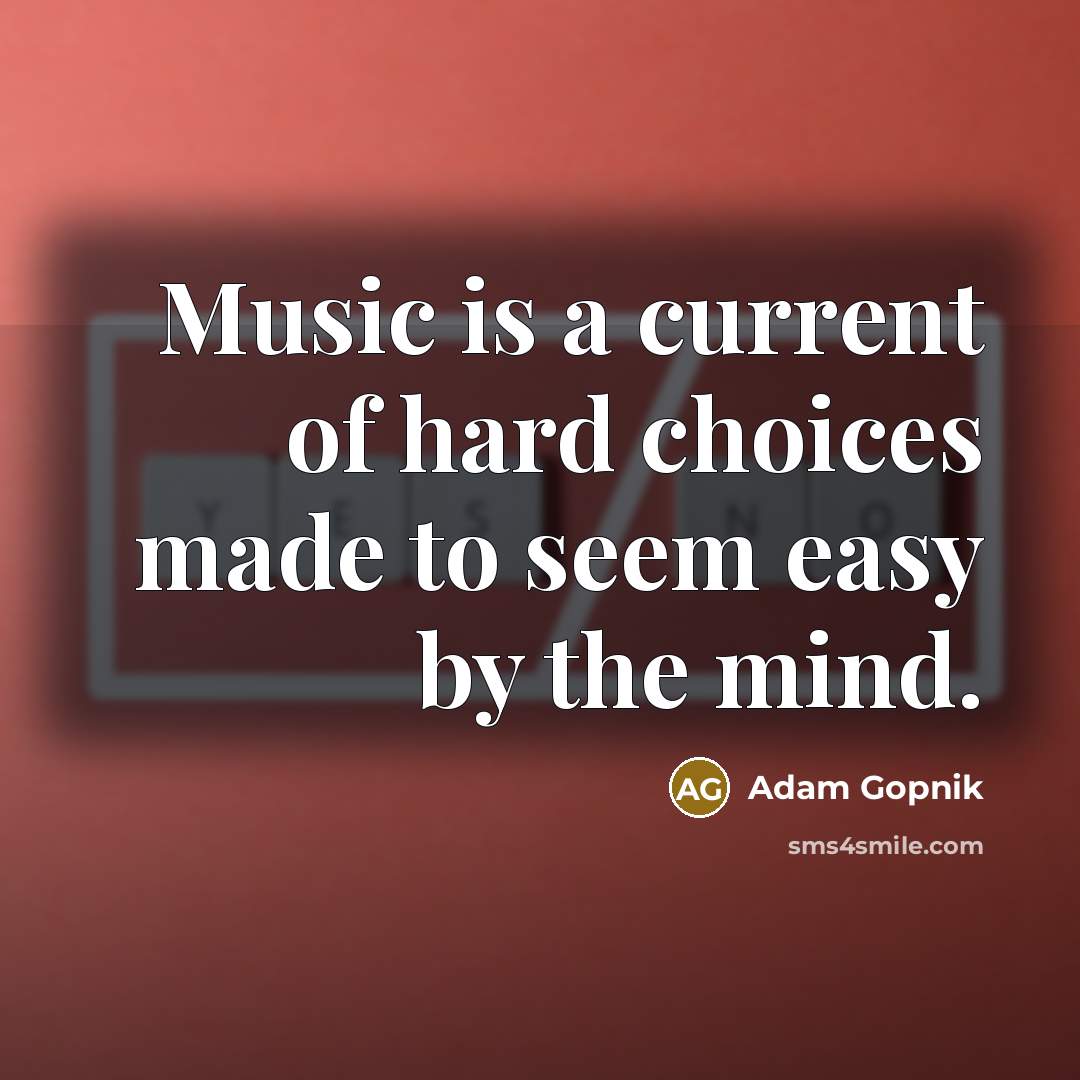 “Music is a current of hard choices made to seem easy by the mind.” quote by Adam Gopnik