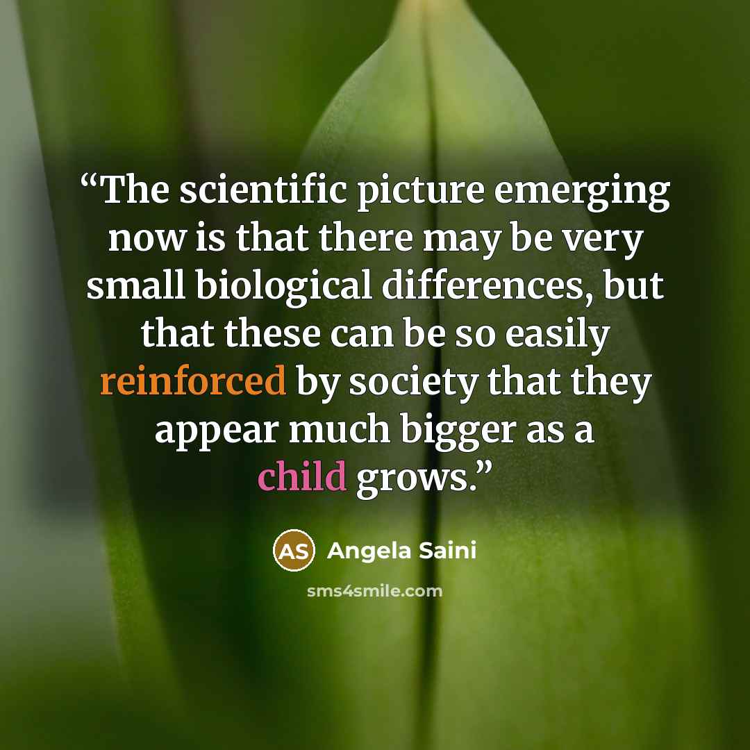 “The scientific picture emerging now is that there may be very small biological differences, but that these can be so easily reinforced by society that they appear much bigger as a child grows.” quote by Angela Saini