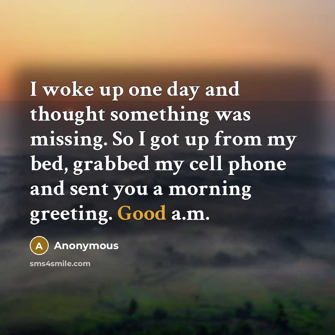 “I woke up one day and thought something was missing. So I got up from my bed, grabbed my cell phone and sent you a morning greeting. Good a.m.” quote by Anonymous