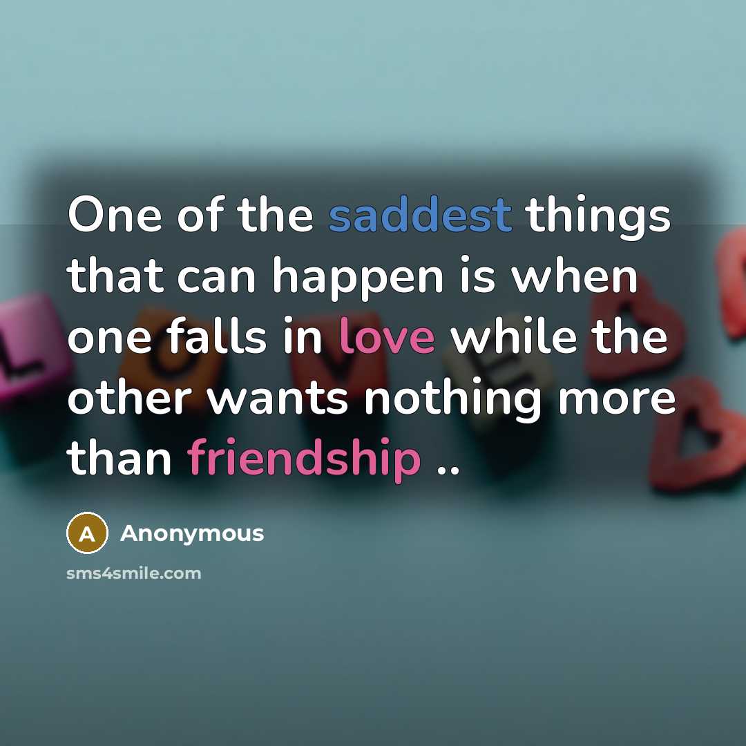 “One of the saddest things that can happen is when one falls in love while the other wants nothing more than friendship ..” quote by Anonymous