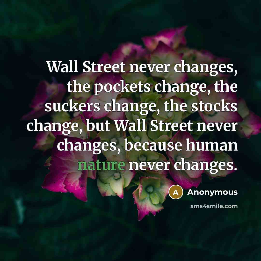 “Wall Street never changes, the pockets change, the suckers change, the stocks change, but Wall Street never changes, because human nature never changes.” quote by Anonymous