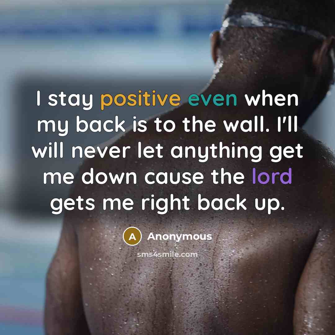“I stay positive even when my back is to the wall. I'll will never let anything get me down cause the lord gets me right back up.” quote by Anonymous