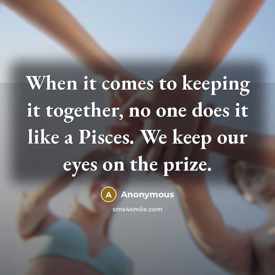 “When it comes to keeping it together, no one does it like a Pisces. We keep our eyes on the prize.” quote by Anonymous