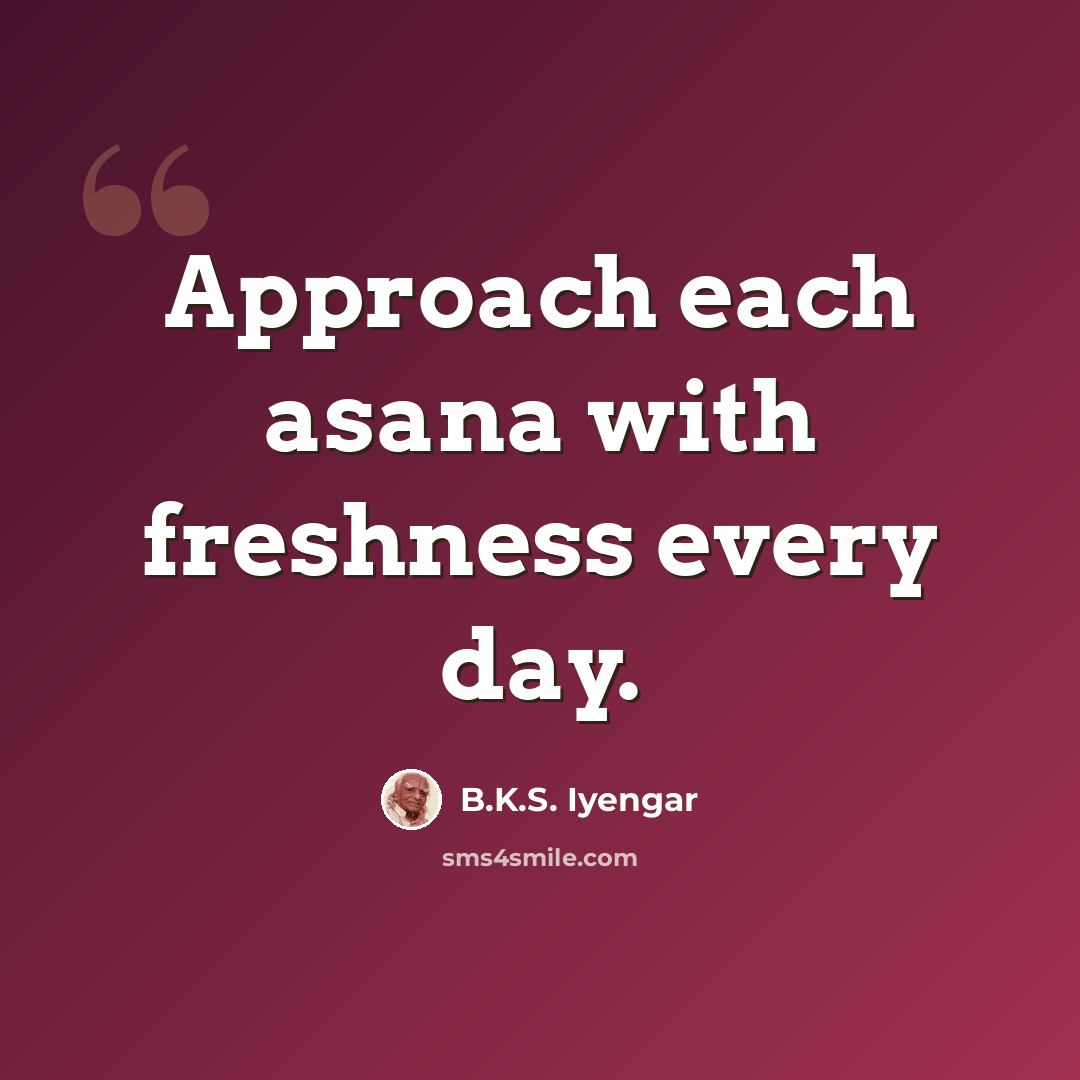 “Approach each asana with freshness every day.” quote by B.K.S. Iyengar