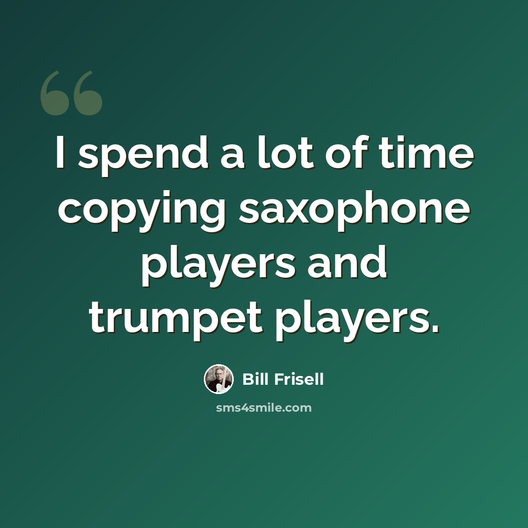 “I spend a lot of time copying saxophone players and trumpet players.” quote by Bill Frisell