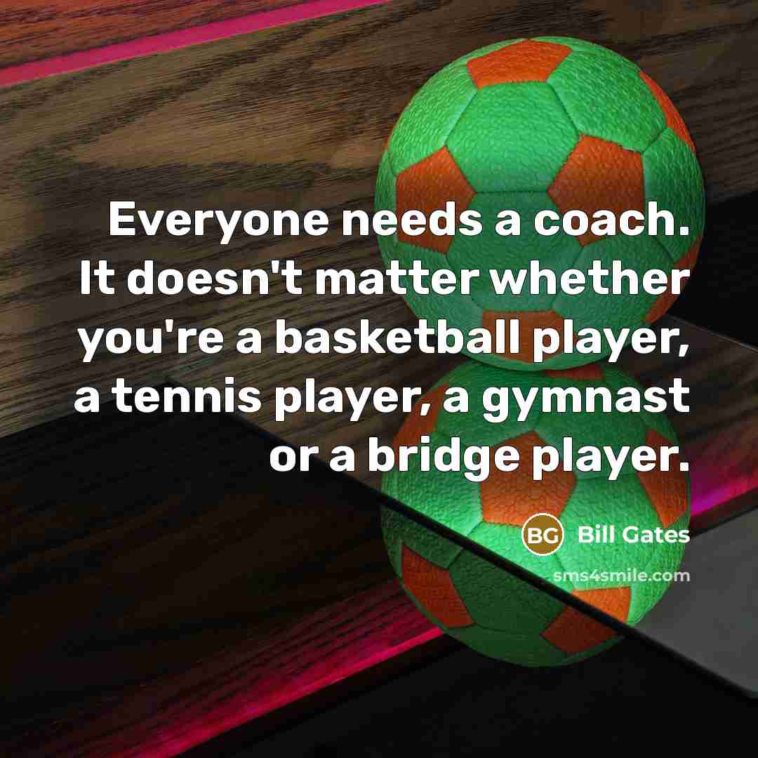 “Everyone needs a coach. It doesn't matter whether you're a basketball player, a tennis player, a gymnast or a bridge player.” quote by Bill Gates