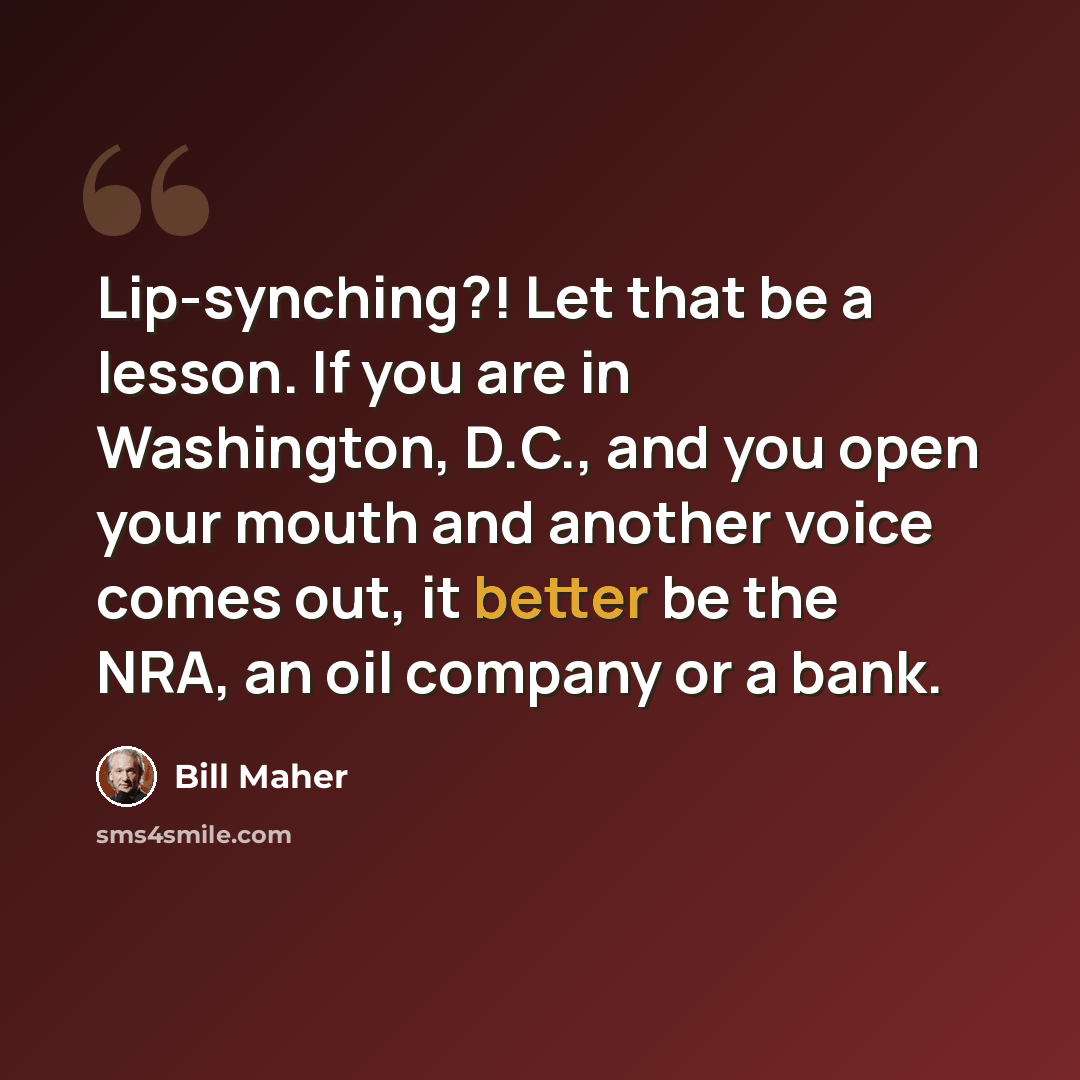 “Lip-synching?! Let that be a lesson. If you are in Washington, D.C., and you open your mouth and another voice comes out, it better be the NRA, an oil company or a bank.” quote by Bill Maher