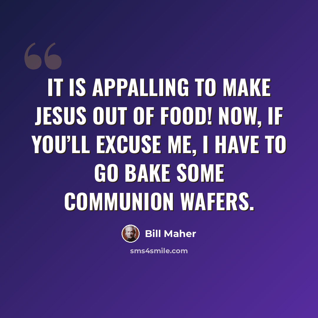 “It is appalling to make Jesus out of food! Now, if you’ll excuse me, I have to go bake some communion wafers.” quote by Bill Maher