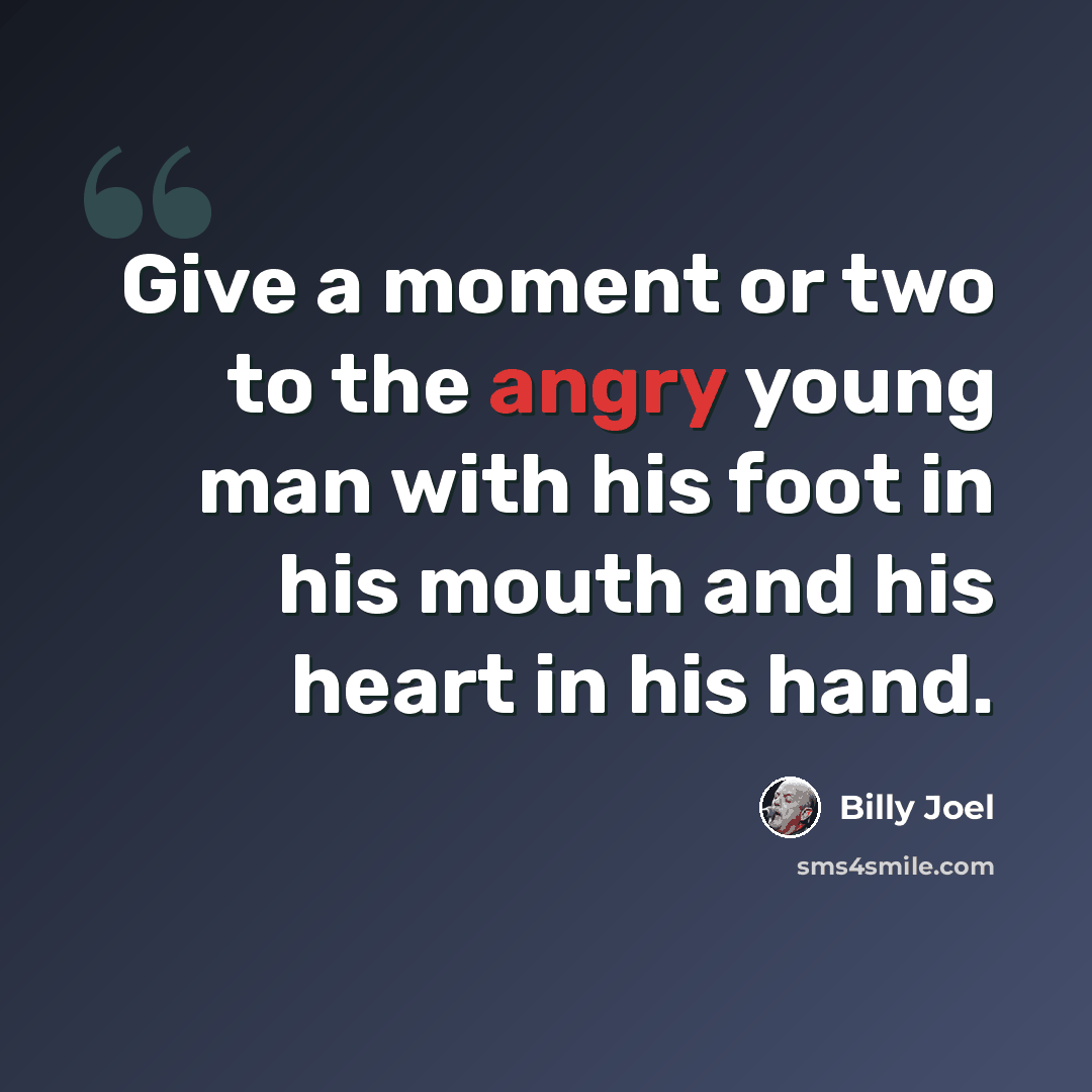 “Give a moment or two to the angry young man with his foot in his mouth and his heart in his hand.” quote by Billy Joel