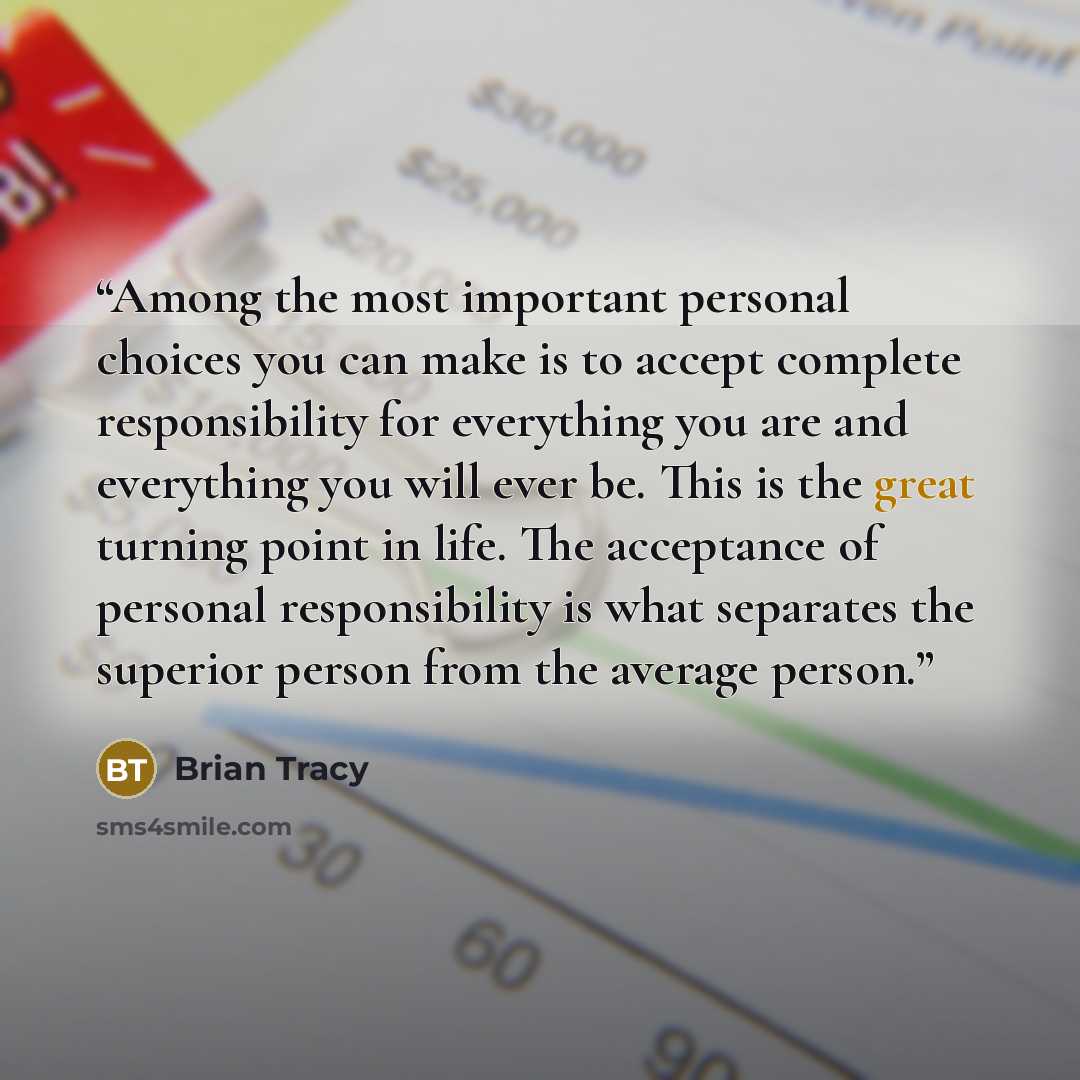 “Among the most important personal choices you can make is to accept complete responsibility for everything you are and everything you will ever be. This is the great turning point in life. The acceptance of personal responsibility is what separates the superior person from the average person.” quote by Brian Tracy