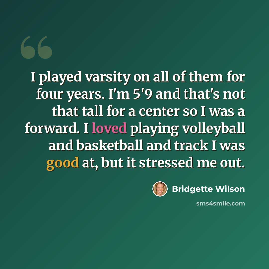 “I played varsity on all of them for four years. I'm 5'9 and that's not that tall for a center so I was a forward. I loved playing volleyball and basketball and track I was good at, but it stressed me out.” quote by Bridgette Wilson