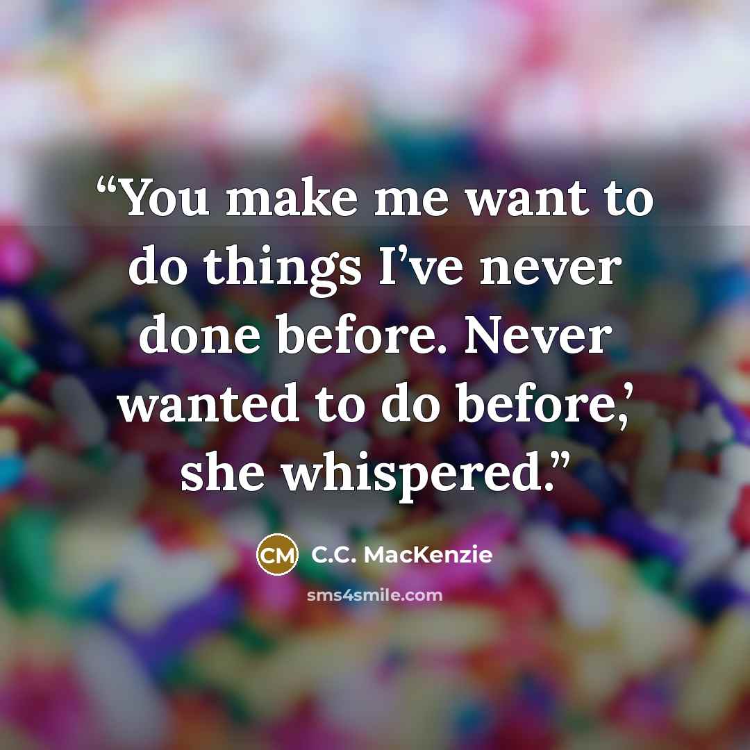 “You make me want to do things I’ve never done before. Never wanted to do before,’ she whispered.” quote by C.C. MacKenzie