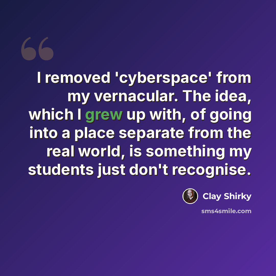 “I removed 'cyberspace' from my vernacular. The idea, which I grew up with, of going into a place separate from the real world, is something my students just don't recognise.” quote by Clay Shirky