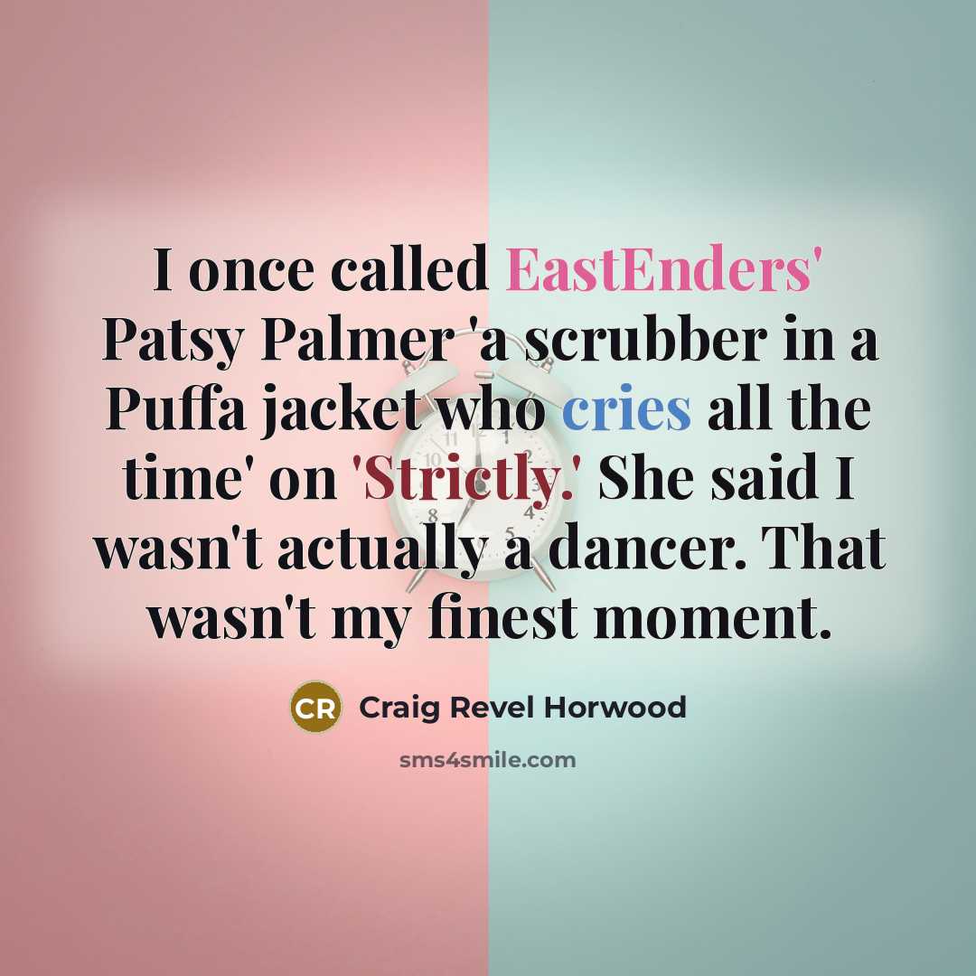 “I once called EastEnders' Patsy Palmer 'a scrubber in a Puffa jacket who cries all the time' on 'Strictly.' She said I wasn't actually a dancer. That wasn't my finest moment.” quote by Craig Revel Horwood