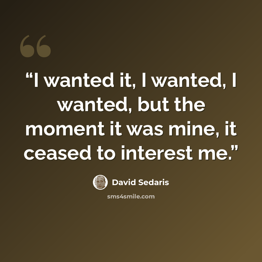 “I wanted it, I wanted, I wanted, but the moment it was mine, it ceased to interest me.” quote by David Sedaris