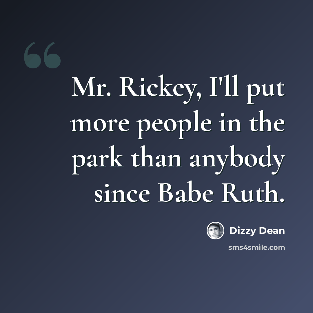 “Mr. Rickey, I'll put more people in the park than anybody since Babe Ruth.” quote by Dizzy Dean