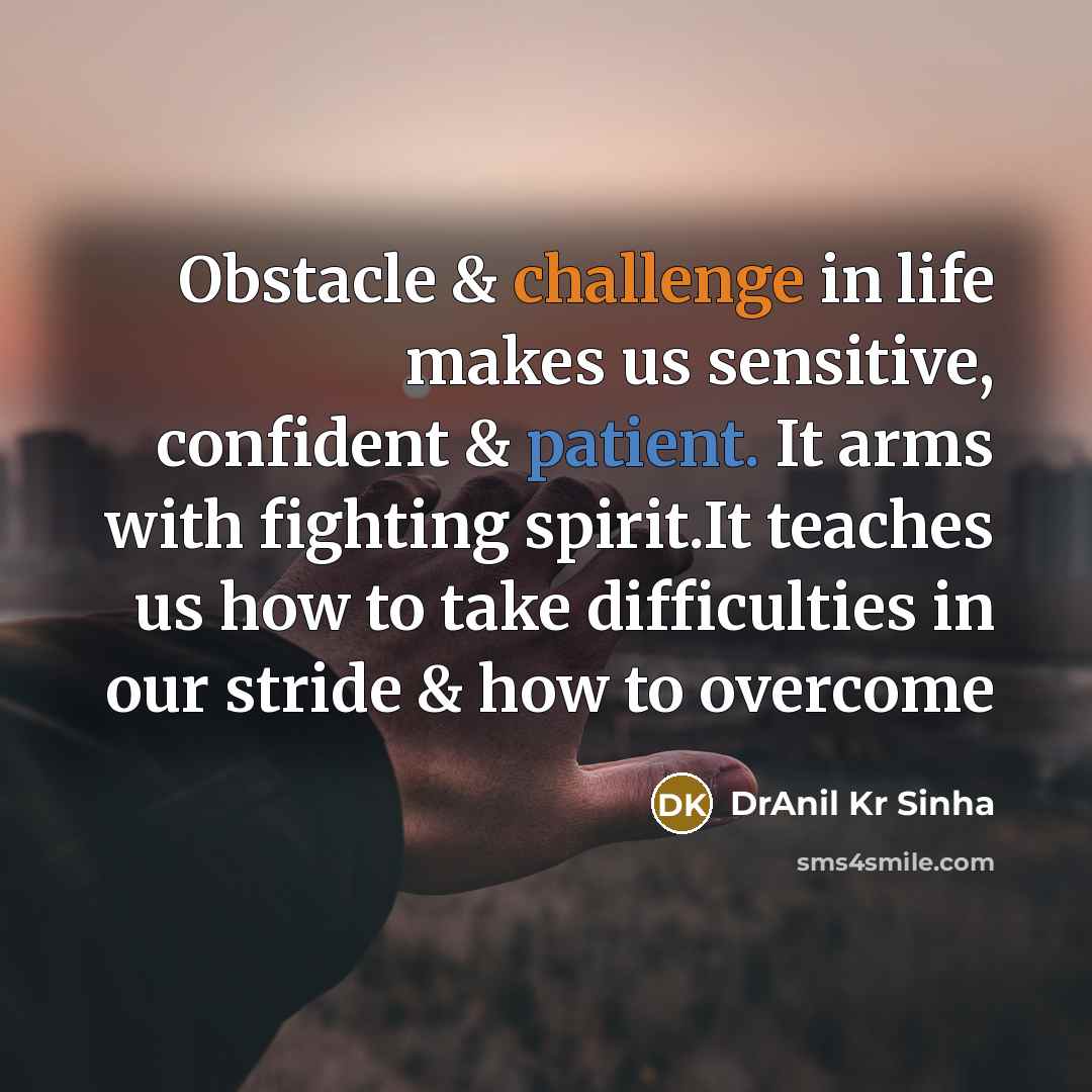 “Obstacle & challenge in life makes us sensitive, confident & patient. It arms with fighting spirit.It teaches us how to take difficulties in our stride & how to overcome” quote by DrAnil Kr Sinha