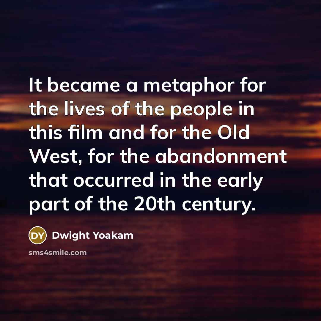 “It became a metaphor for the lives of the people in this film and for the Old West, for the abandonment that occurred in the early part of the 20th century.” quote by Dwight Yoakam