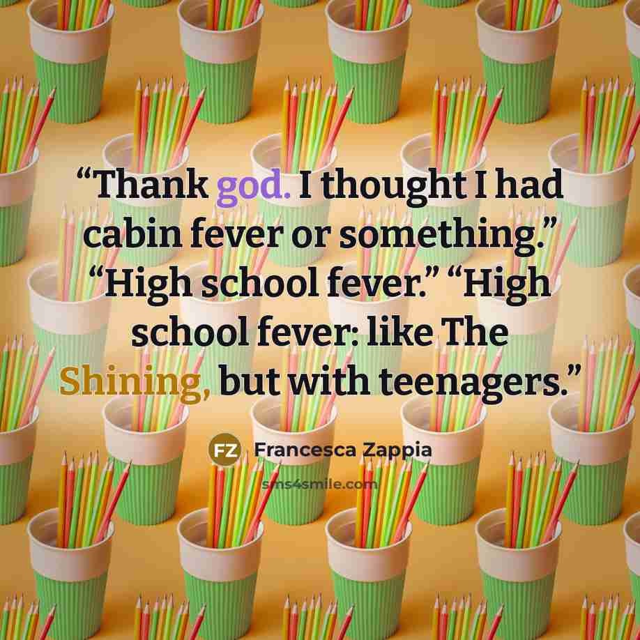 “Thank god. I thought I had cabin fever or something.” “High school fever.” “High school fever: like The Shining, but with teenagers.” quote by Francesca Zappia