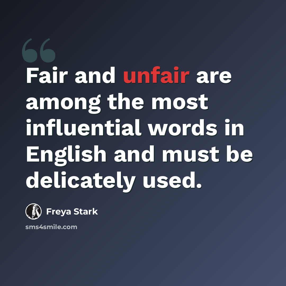 “Fair and unfair are among the most influential words in English and must be delicately used.” quote by Freya Stark